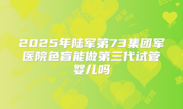 2025年陆军第73集团军医院色盲能做第三代试管婴儿吗