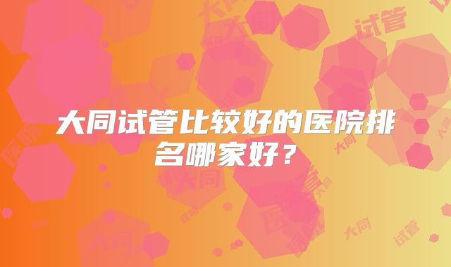 大同试管比较好的医院排名哪家好？
