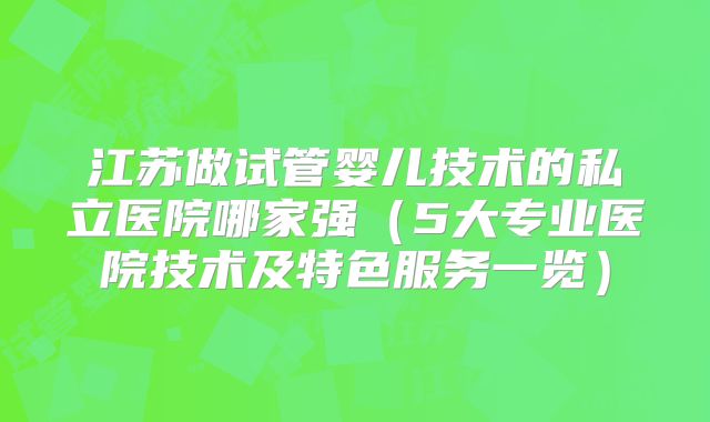 江苏做试管婴儿技术的私立医院哪家强(5大专业医院技术及特色服务一览)
