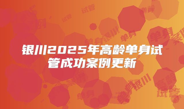 银川2025年高龄单身试管成功案例更新