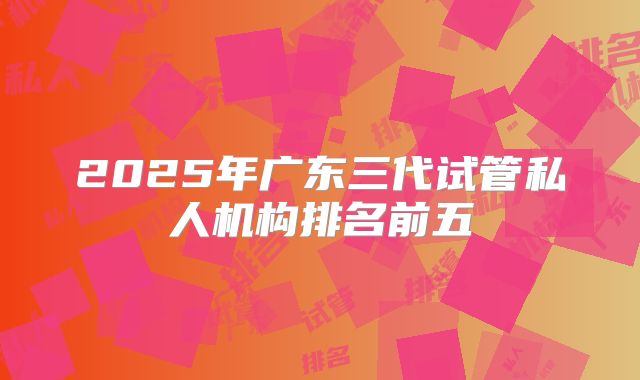 2025年广东三代试管私人机构排名前五