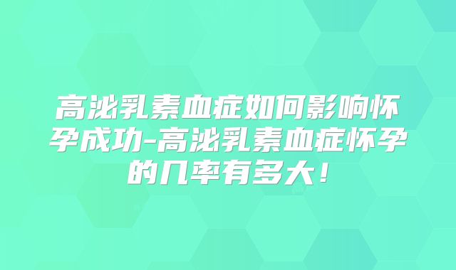 高泌乳素血症如何影响怀孕成功-高泌乳素血症怀孕的几率有多大！
