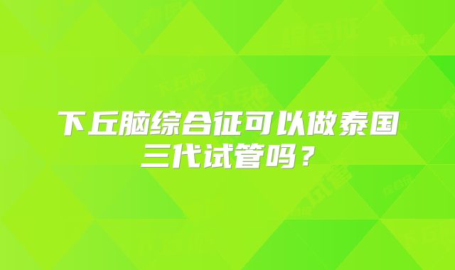 下丘脑综合征可以做泰国三代试管吗？