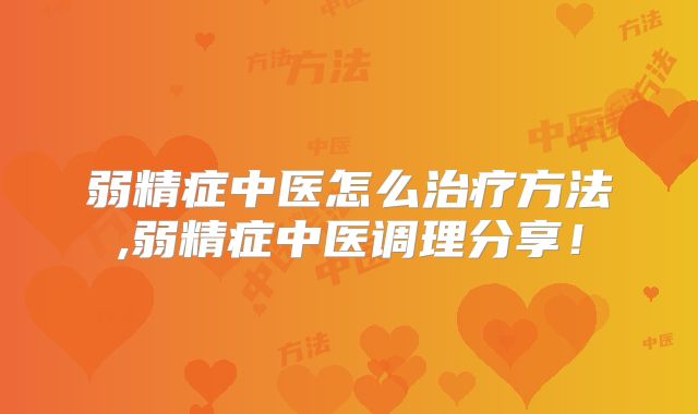 弱精症中医怎么治疗方法,弱精症中医调理分享！