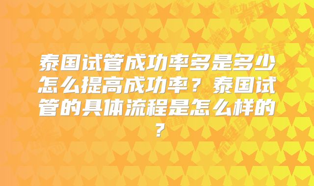 泰国试管成功率多是多少怎么提高成功率？泰国试管的具体流程是怎么样的？