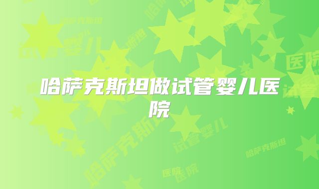 哈萨克斯坦做试管婴儿医院