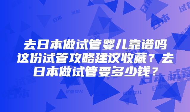 去日本做试管婴儿靠谱吗这份试管攻略建议收藏?去日本做试管要多少钱?