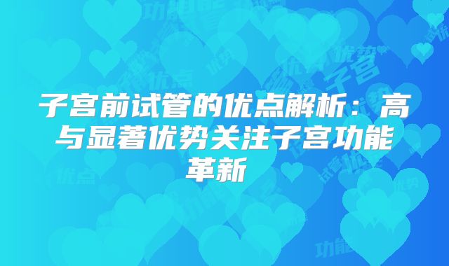 子宫前试管的优点解析:高与显著优势关注子宫功能革新