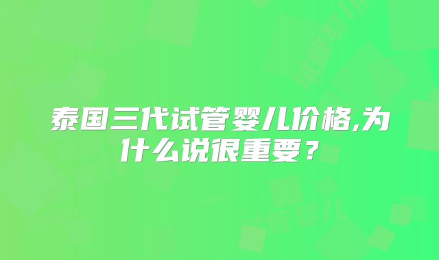 泰国三代试管婴儿价格,为什么说很重要？