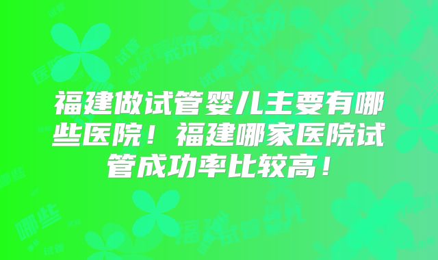 福建做试管婴儿主要有哪些医院！福建哪家医院试管成功率比较高！