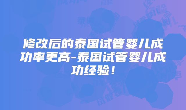 修改后的泰国试管婴儿成功率更高-泰国试管婴儿成功经验!