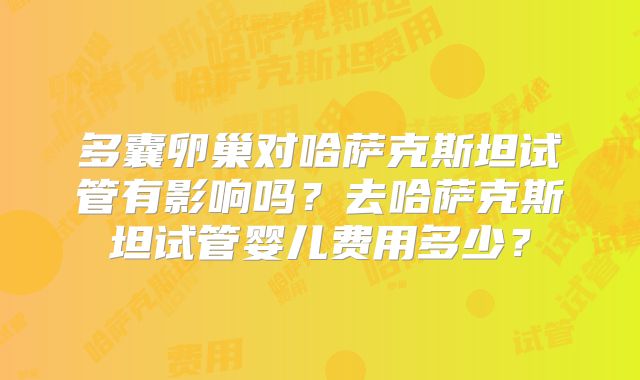 多囊卵巢对哈萨克斯坦试管有影响吗？去哈萨克斯坦试管婴儿费用多少？