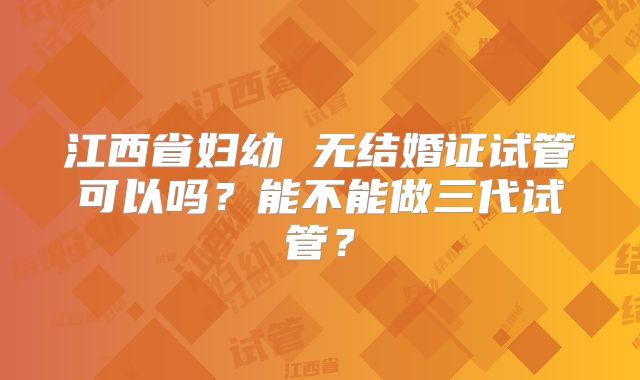 江西省妇幼 无结婚证试管可以吗?能不能做三代试管?