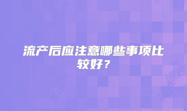 流产后应注意哪些事项比较好？