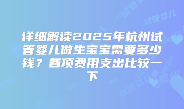 详细解读2025年杭州试管婴儿做生宝宝需要多少钱？各项费用支出比较一下