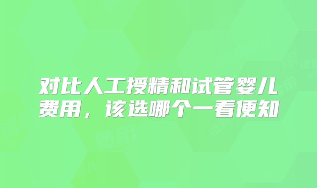 对比人工授精和试管婴儿费用，该选哪个一看便知
