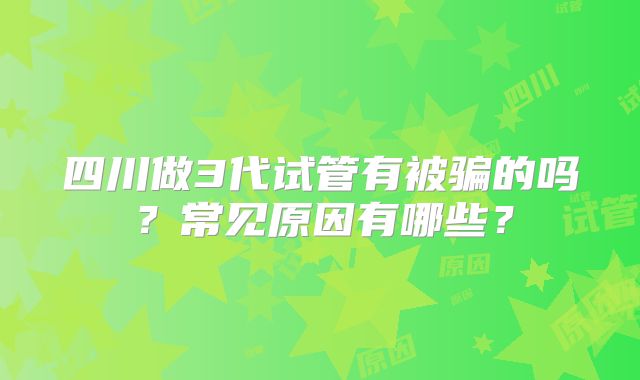 四川做3代试管有被骗的吗？常见原因有哪些？