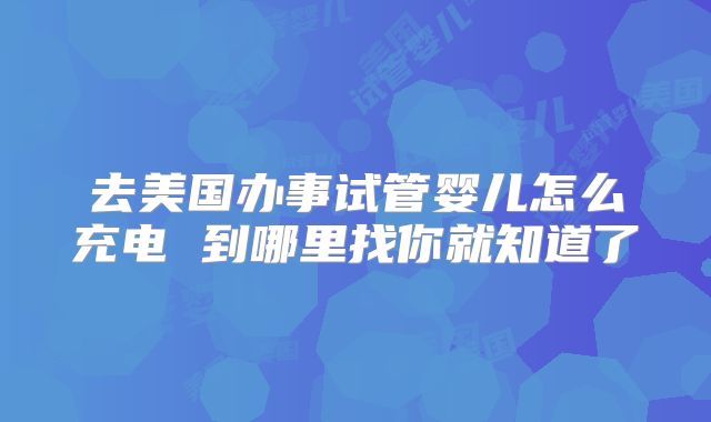 去美国办事试管婴儿怎么充电 到哪里找你就知道了
