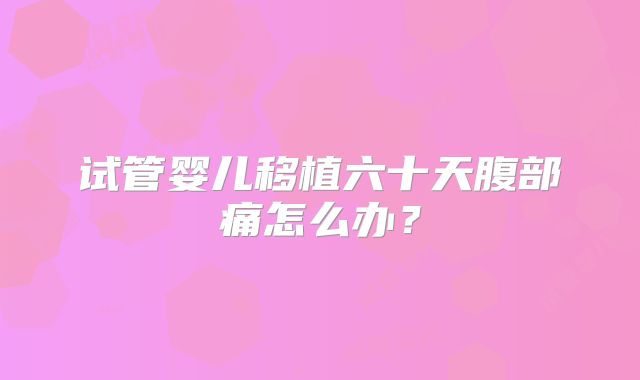 试管婴儿移植六十天腹部痛怎么办?