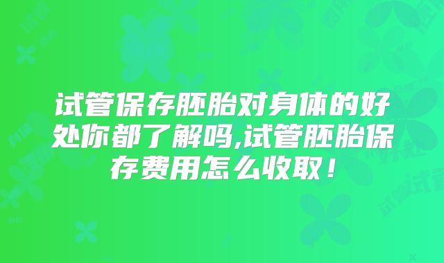 试管保存胚胎对身体的好处你都了解吗,试管胚胎保存费用怎么收取！