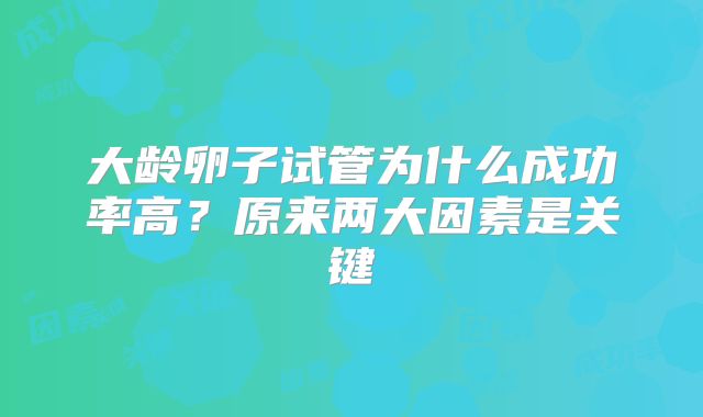 大龄卵子试管为什么成功率高？原来两大因素是关键