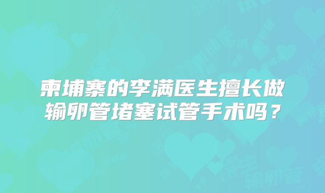 柬埔寨的李满医生擅长做输卵管堵塞试管手术吗？