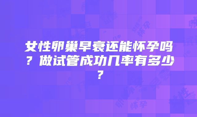 女性卵巢早衰还能怀孕吗？做试管成功几率有多少？
