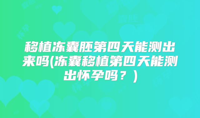 移植冻囊胚第四天能测出来吗(冻囊移植第四天能测出怀孕吗？)