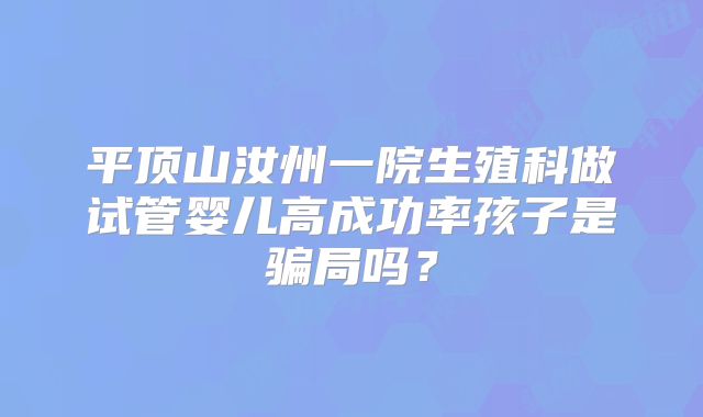 平顶山汝州一院生殖科做试管婴儿高成功率孩子是骗局吗？
