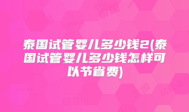 泰国试管婴儿多少钱2(泰国试管婴儿多少钱怎样可以节省费)