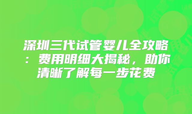 深圳三代试管婴儿全攻略：费用明细大揭秘，助你清晰了解每一步花费