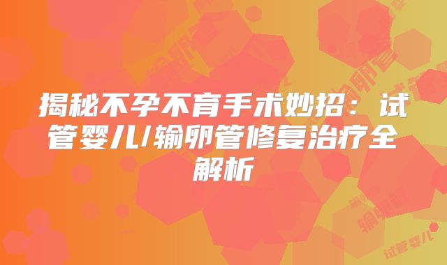 揭秘不孕不育手术妙招:试管婴儿/输卵管修复治疗全解析