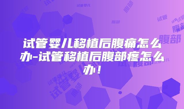 试管婴儿移植后腹痛怎么办-试管移植后腹部疼怎么办!