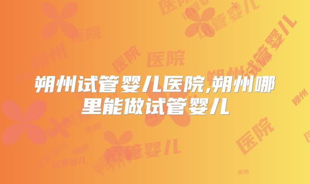 朔州试管婴儿医院,朔州哪里能做试管婴儿