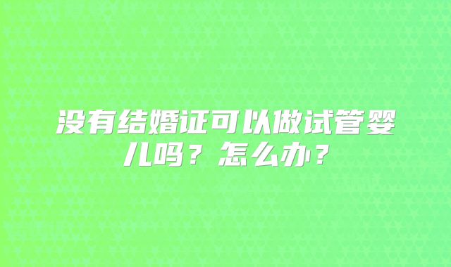 没有结婚证可以做试管婴儿吗？怎么办？