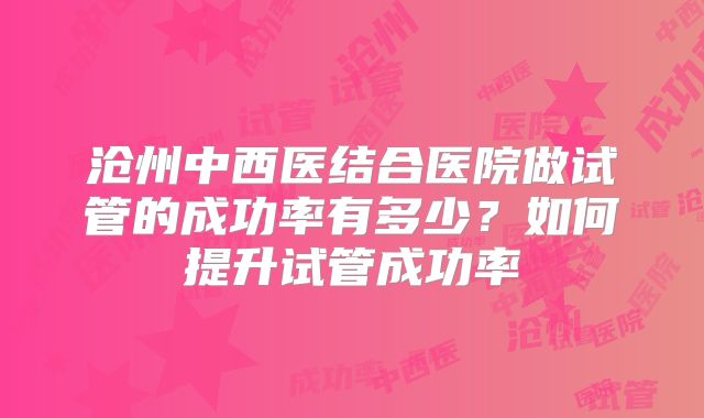 沧州中西医结合医院做试管的成功率有多少？如何提升试管成功率