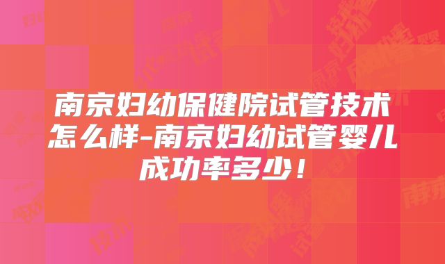 南京妇幼保健院试管技术怎么样-南京妇幼试管婴儿成功率多少！