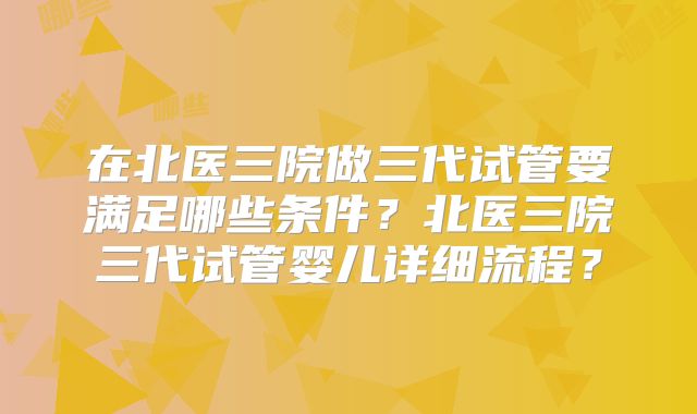 在北医三院做三代试管要满足哪些条件？北医三院三代试管婴儿详细流程？