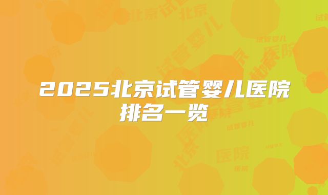 2025北京试管婴儿医院排名一览