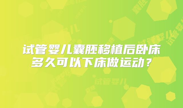 试管婴儿囊胚移植后卧床多久可以下床做运动?