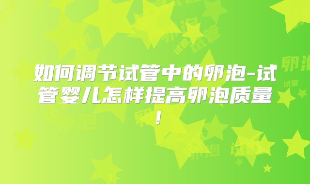 如何调节试管中的卵泡-试管婴儿怎样提高卵泡质量！