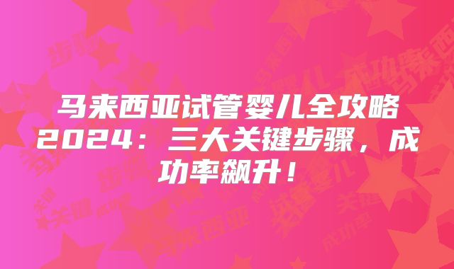 马来西亚试管婴儿全攻略2024：三大关键步骤，成功率飙升！