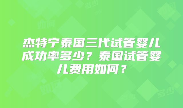 杰特宁泰国三代试管婴儿成功率多少？泰国试管婴儿费用如何？