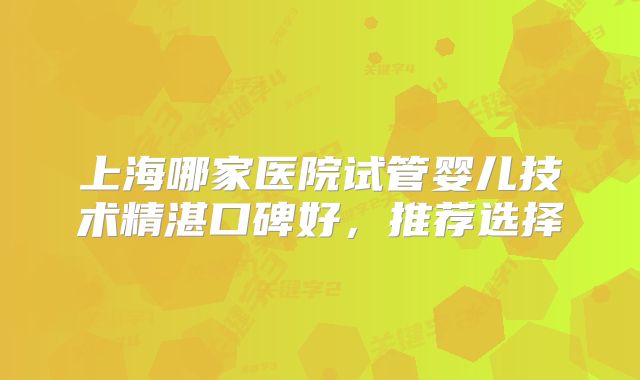 上海哪家医院试管婴儿技术精湛口碑好,推荐选择