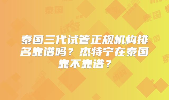 泰国三代试管正规机构排名靠谱吗？杰特宁在泰国靠不靠谱？