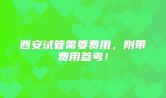 西安试管需要费用,附带费用参考!