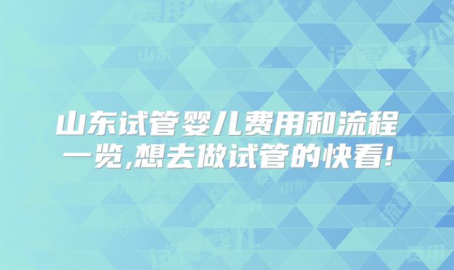 山东试管婴儿费用和流程一览,想去做试管的快看!