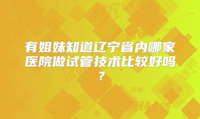 有姐妹知道辽宁省内哪家医院做试管技术比较好吗?