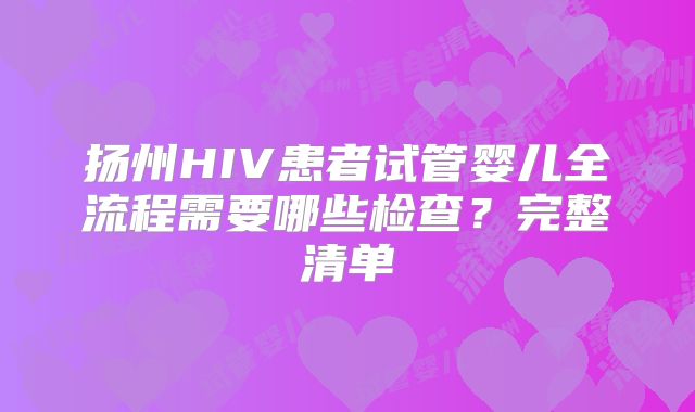 扬州HIV患者试管婴儿全流程需要哪些检查？完整清单