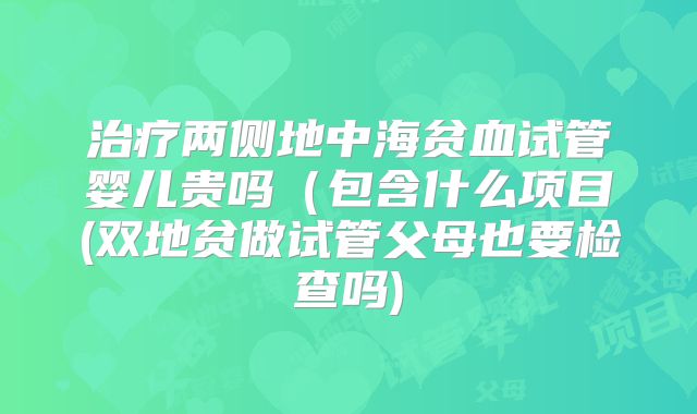 治疗两侧地中海贫血试管婴儿贵吗（包含什么项目(双地贫做试管父母也要检查吗)